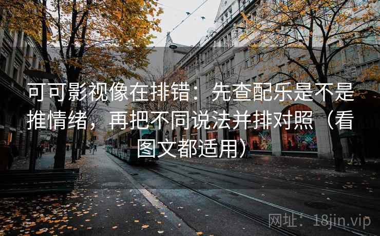 可可影视像在排错：先查配乐是不是推情绪，再把不同说法并排对照（看图文都适用）