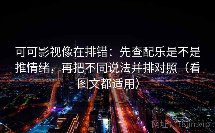可可影视像在排错：先查配乐是不是推情绪，再把不同说法并排对照（看图文都适用）
