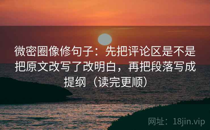 微密圈像修句子：先把评论区是不是把原文改写了改明白，再把段落写成提纲（读完更顺）