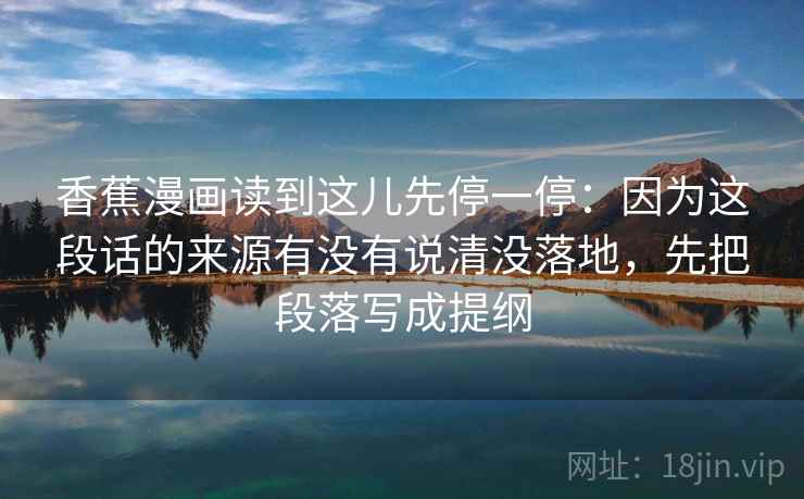 香蕉漫画读到这儿先停一停：因为这段话的来源有没有说清没落地，先把段落写成提纲