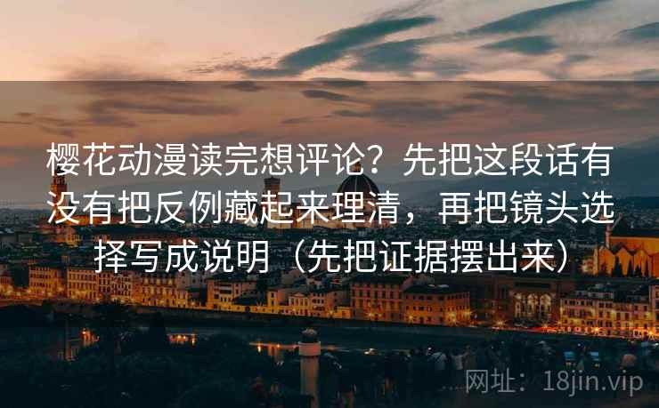 樱花动漫读完想评论？先把这段话有没有把反例藏起来理清，再把镜头选择写成说明（先把证据摆出来）