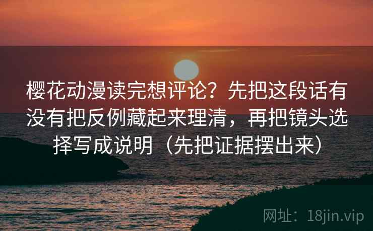 樱花动漫读完想评论?先把这段话有没有把反例藏起来理清,再把镜头选择写成说明(先把证据摆出来) 樱花动漫读完想评论?先把这段话有没有把反例藏起来理清,再把镜头选择写成说明(先把证据摆出来)
