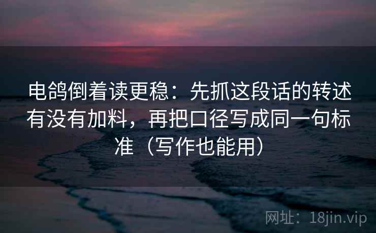 电鸽倒着读更稳：先抓这段话的转述有没有加料，再把口径写成同一句标准（写作也能用）