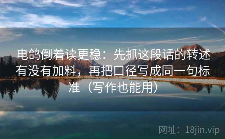 电鸽倒着读更稳：先抓这段话的转述有没有加料，再把口径写成同一句标准（写作也能用）