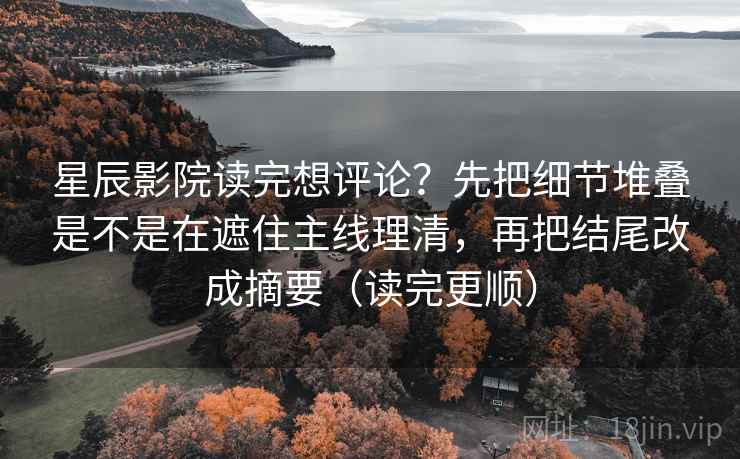星辰影院读完想评论？先把细节堆叠是不是在遮住主线理清，再把结尾改成摘要（读完更顺）