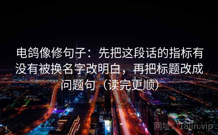 电鸽像修句子：先把这段话的指标有没有被换名字改明白，再把标题改成问题句（读完更顺）