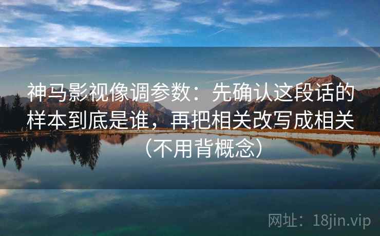 神马影视像调参数:先确认这段话的样本到底是谁,再把相关改写成相关(不用背概念) 神马影视像调参数:先确认这段话的样本到底是谁,再把相关改写成相关(不用背概念)