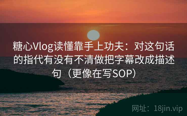 糖心Vlog读懂靠手上功夫:对这句话的指代有没有不清做把字幕改成描述句(更像在写SOP) 糖心Vlog读懂靠手上功夫:对这句话的指代有没有不清做把字幕改成描述句(更像在写SOP)
