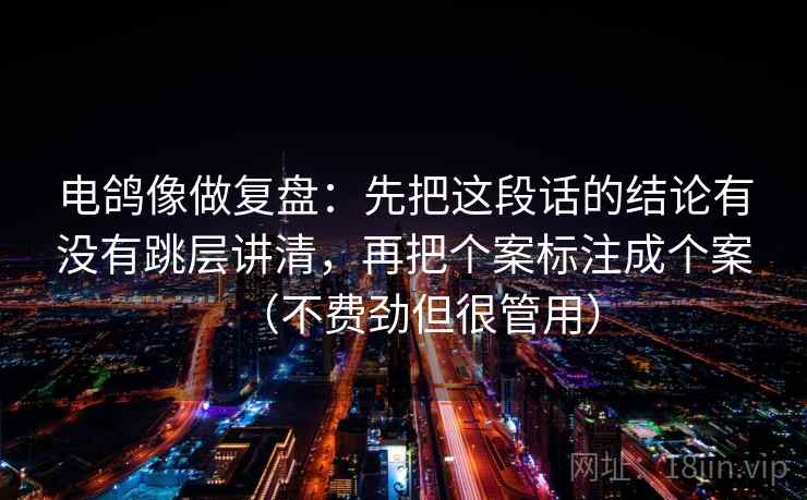 电鸽像做复盘：先把这段话的结论有没有跳层讲清，再把个案标注成个案（不费劲但很管用）