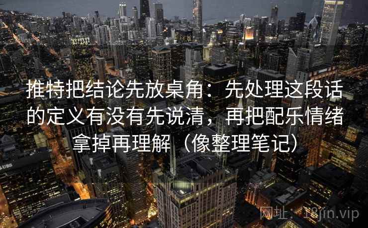 推特把结论先放桌角:先处理这段话的定义有没有先说清,再把配乐情绪拿掉再理解(像整理笔记) 推特把结论先放桌角:先处理这段话的定义有没有先说清,再把配乐情绪拿掉再理解(像整理笔记)