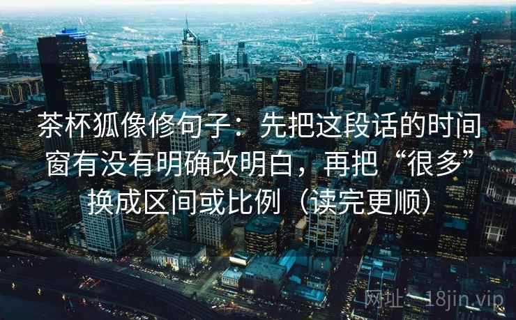 茶杯狐像修句子：先把这段话的时间窗有没有明确改明白，再把“很多”换成区间或比例（读完更顺）
