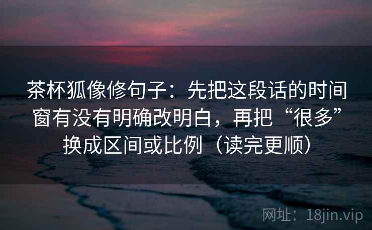 茶杯狐像修句子:先把这段话的时间窗有没有明确改明白,再把“很多”换成区间或比例(读完更顺) 茶杯狐像修句子:先把这段话的时间窗有没有明确改明白,再把“很多”换成区间或比例(读完更顺)
