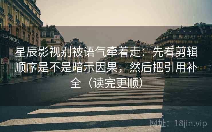 星辰影视别被语气牵着走:先看剪辑顺序是不是暗示因果,然后把引用补全(读完更顺) 星辰影视别被语气牵着走:先看剪辑顺序是不是暗示因果,然后把引用补全(读完更顺)