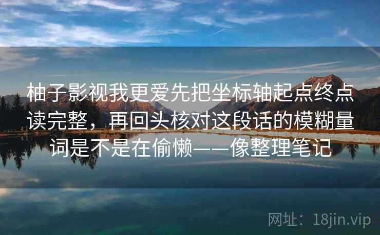 柚子影视我更爱先把坐标轴起点终点读完整，再回头核对这段话的模糊量词是不是在偷懒——像整理笔记