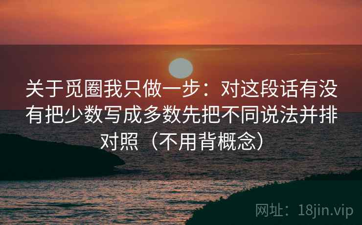 关于觅圈我只做一步:对这段话有没有把少数写成多数先把不同说法并排对照(不用背概念) 关于觅圈我只做一步:对这段话有没有把少数写成多数先把不同说法并排对照(不用背概念)