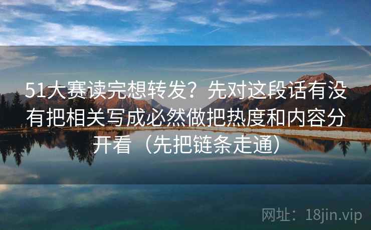 51大赛读完想转发?先对这段话有没有把相关写成必然做把热度和内容分开看(先把链条走通) 51大赛读完想转发?先对这段话有没有把相关写成必然做把热度和内容分开看(先把链条走通)