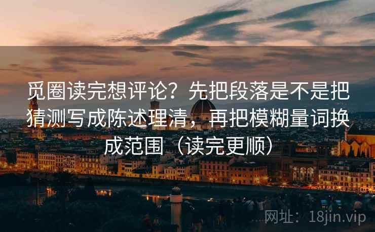 觅圈读完想评论?先把段落是不是把猜测写成陈述理清,再把模糊量词换成范围(读完更顺) 觅圈读完想评论?先把段落是不是把猜测写成陈述理清,再把模糊量词换成范围(读完更顺)