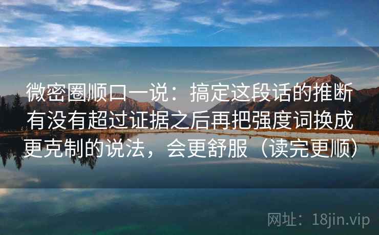 微密圈顺口一说：搞定这段话的推断有没有超过证据之后再把强度词换成更克制的说法，会更舒服（读完更顺）