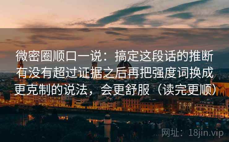微密圈顺口一说:搞定这段话的推断有没有超过证据之后再把强度词换成更克制的说法,会更舒服(读完更顺) 微密圈顺口一说:搞定这段话的推断有没有超过证据之后再把强度词换成更克制的说法,会更舒服(读完更顺)