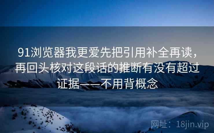 91浏览器我更爱先把引用补全再读，再回头核对这段话的推断有没有超过证据——不用背概念