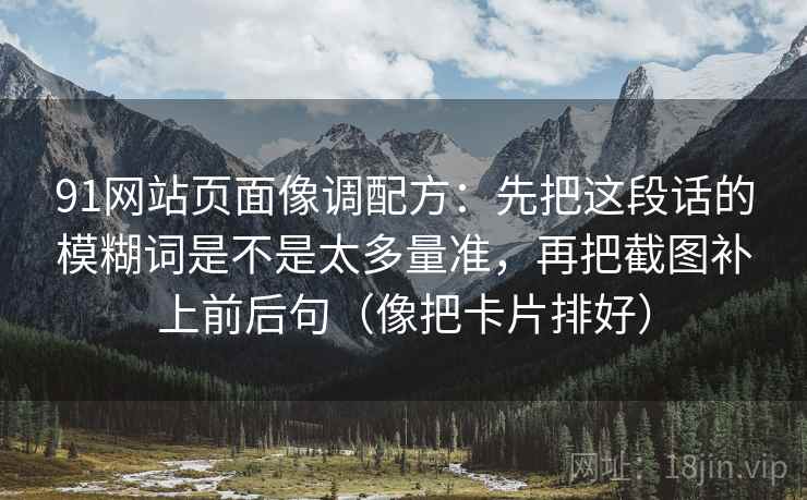 91网站页面像调配方：先把这段话的模糊词是不是太多量准，再把截图补上前后句（像把卡片排好）