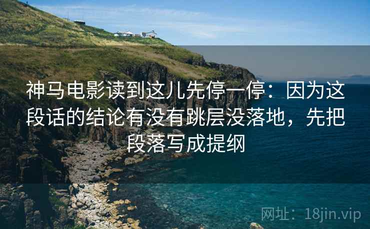神马电影读到这儿先停一停：因为这段话的结论有没有跳层没落地，先把段落写成提纲