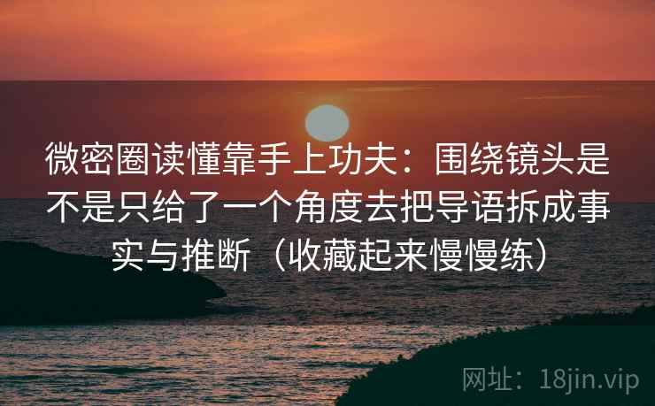 微密圈读懂靠手上功夫:围绕镜头是不是只给了一个角度去把导语拆成事实与推断(收藏起来慢慢练) 微密圈读懂靠手上功夫:围绕镜头是不是只给了一个角度去把导语拆成事实与推断(收藏起来慢慢练)
