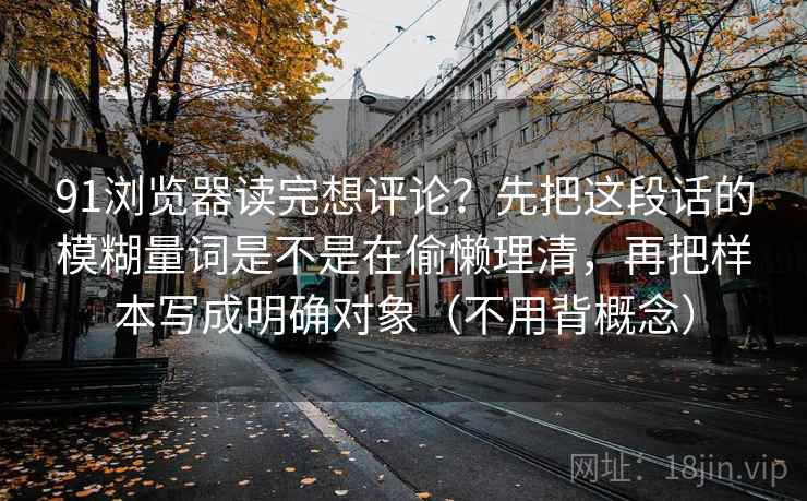 91浏览器读完想评论?先把这段话的模糊量词是不是在偷懒理清,再把样本写成明确对象(不用背概念) 91浏览器读完想评论?先把这段话的模糊量词是不是在偷懒理清,再把样本写成明确对象(不用背概念)