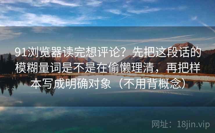 91浏览器读完想评论？先把这段话的模糊量词是不是在偷懒理清，再把样本写成明确对象（不用背概念）