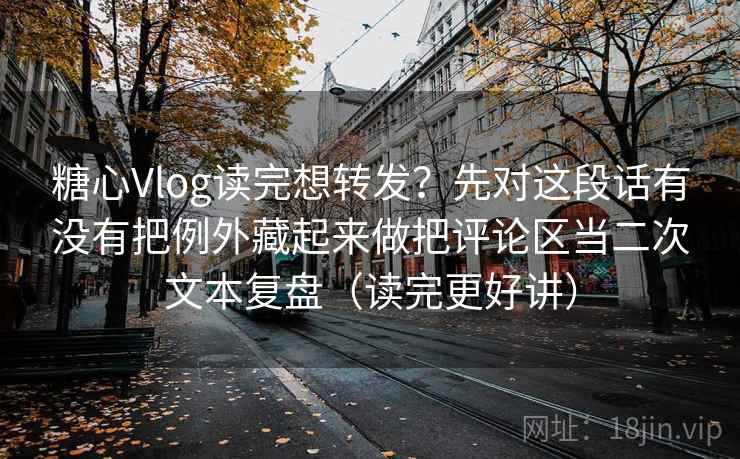 糖心Vlog读完想转发?先对这段话有没有把例外藏起来做把评论区当二次文本复盘(读完更好讲) 糖心Vlog读完想转发?先对这段话有没有把例外藏起来做把评论区当二次文本复盘(读完更好讲)