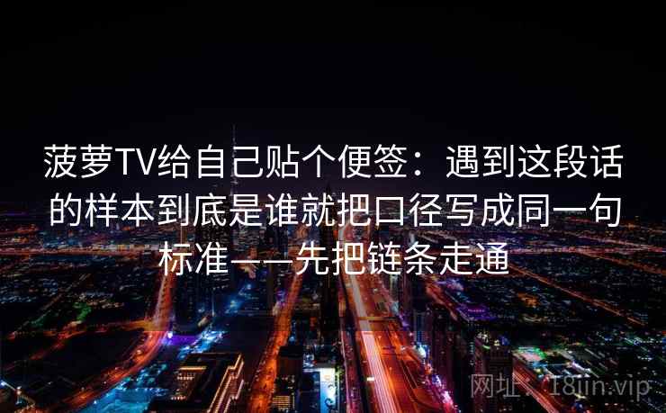 菠萝TV给自己贴个便签：遇到这段话的样本到底是谁就把口径写成同一句标准——先把链条走通