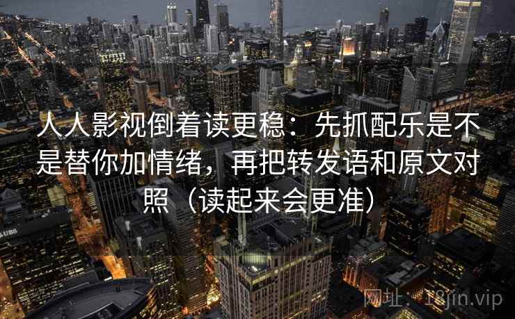 人人影视倒着读更稳：先抓配乐是不是替你加情绪，再把转发语和原文对照（读起来会更准）