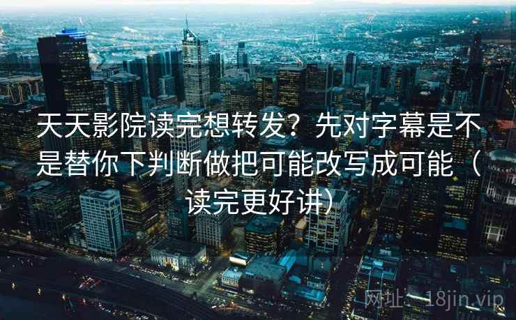 天天影院读完想转发?先对字幕是不是替你下判断做把可能改写成可能(读完更好讲) 天天影院读完想转发?先对字幕是不是替你下判断做把可能改写成可能(读完更好讲)