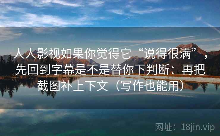 人人影视如果你觉得它“说得很满”,先回到字幕是不是替你下判断:再把截图补上下文(写作也能用) 人人影视如果你觉得它“说得很满”,先回到字幕是不是替你下判断:再把截图补上下文(写作也能用)