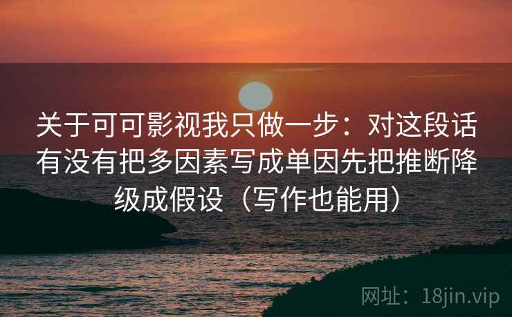 关于可可影视我只做一步：对这段话有没有把多因素写成单因先把推断降级成假设（写作也能用）