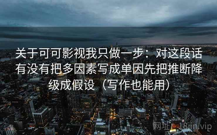 关于可可影视我只做一步：对这段话有没有把多因素写成单因先把推断降级成假设（写作也能用）