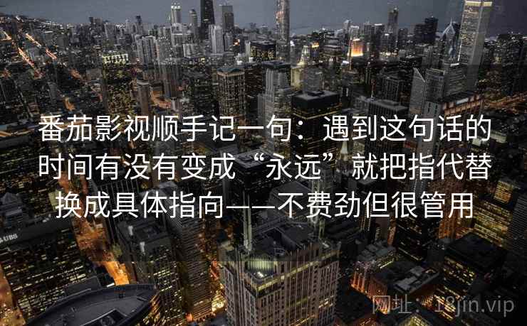 番茄影视顺手记一句：遇到这句话的时间有没有变成“永远”就把指代替换成具体指向——不费劲但很管用