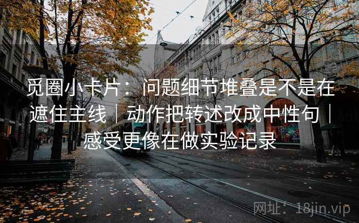 觅圈小卡片：问题细节堆叠是不是在遮住主线｜动作把转述改成中性句｜感受更像在做实验记录