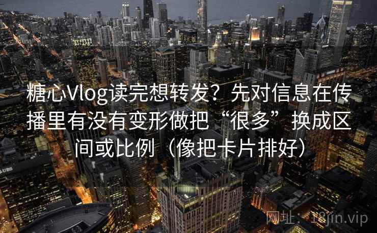 糖心Vlog读完想转发？先对信息在传播里有没有变形做把“很多”换成区间或比例（像把卡片排好）