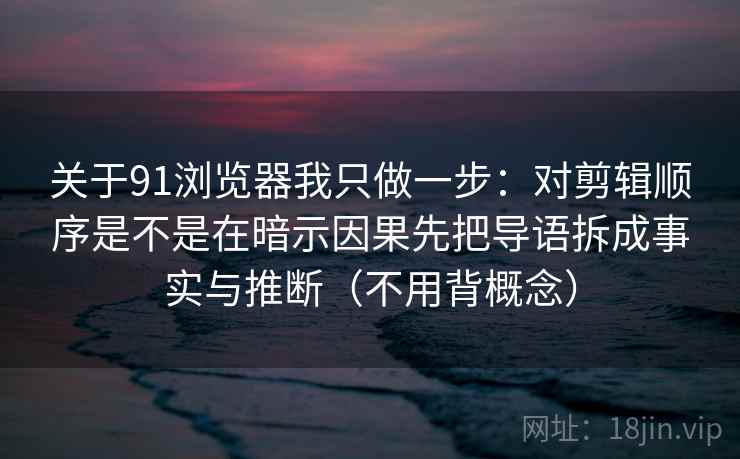 关于91浏览器我只做一步：对剪辑顺序是不是在暗示因果先把导语拆成事实与推断（不用背概念）