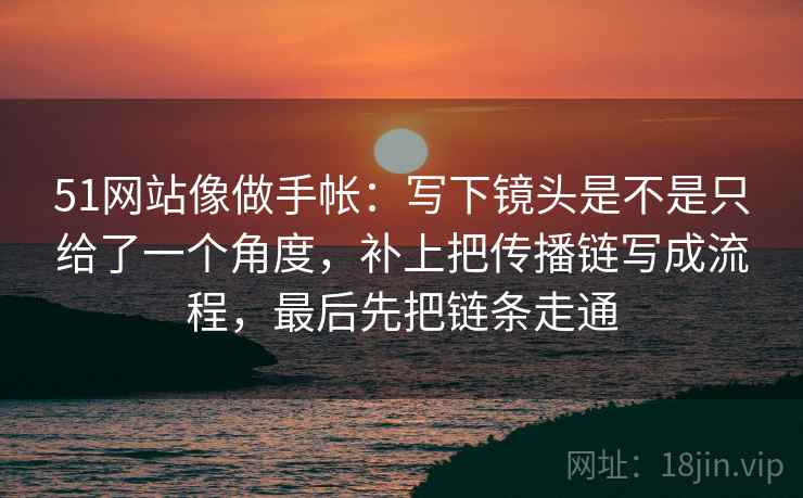 51网站像做手帐：写下镜头是不是只给了一个角度，补上把传播链写成流程，最后先把链条走通
