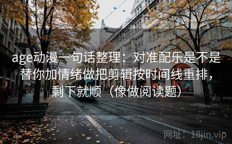 age动漫一句话整理：对准配乐是不是替你加情绪做把剪辑按时间线重排，剩下就顺（像做阅读题）