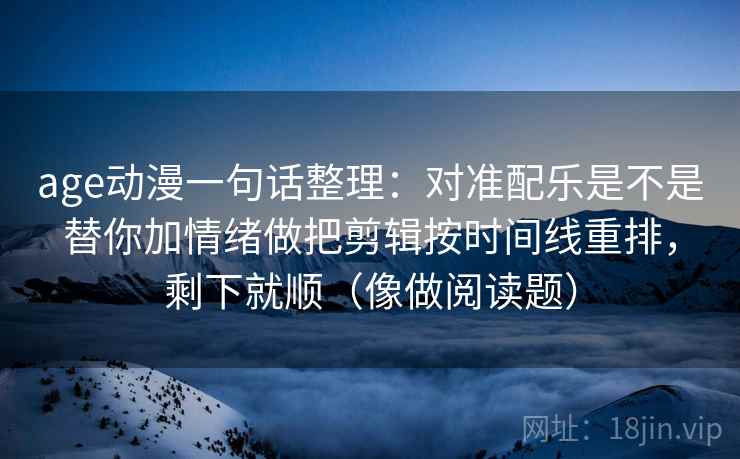 age动漫一句话整理:对准配乐是不是替你加情绪做把剪辑按时间线重排,剩下就顺(像做阅读题) age动漫一句话整理:对准配乐是不是替你加情绪做把剪辑按时间线重排,剩下就顺(像做阅读题)