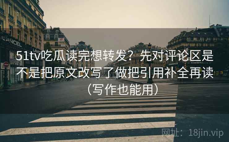 51tv吃瓜读完想转发？先对评论区是不是把原文改写了做把引用补全再读（写作也能用）