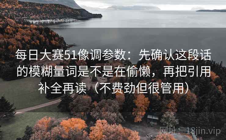 每日大赛51像调参数：先确认这段话的模糊量词是不是在偷懒，再把引用补全再读（不费劲但很管用）