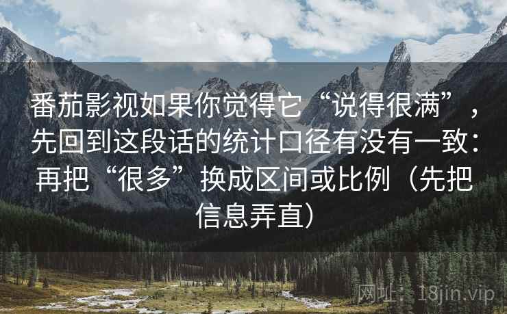 番茄影视如果你觉得它“说得很满”，先回到这段话的统计口径有没有一致：再把“很多”换成区间或比例（先把信息弄直）