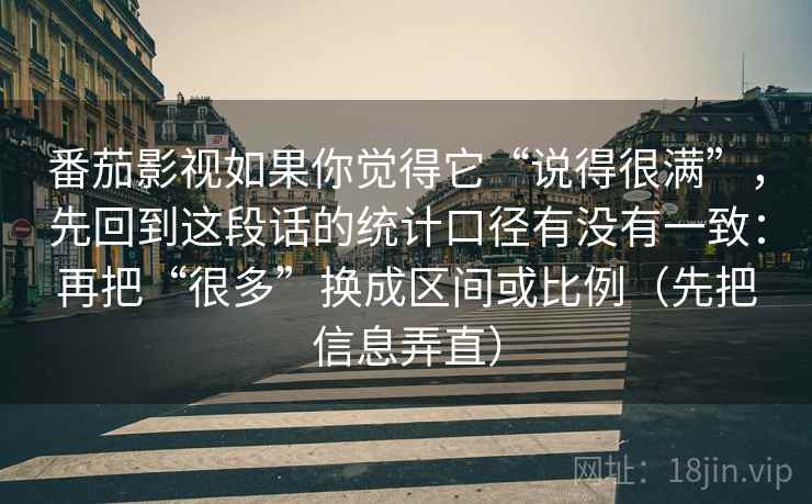 番茄影视如果你觉得它“说得很满”，先回到这段话的统计口径有没有一致：再把“很多”换成区间或比例（先把信息弄直）