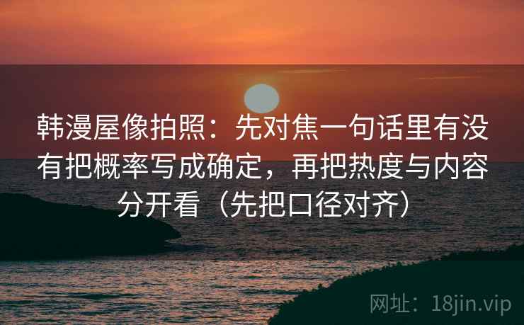 韩漫屋像拍照：先对焦一句话里有没有把概率写成确定，再把热度与内容分开看（先把口径对齐）