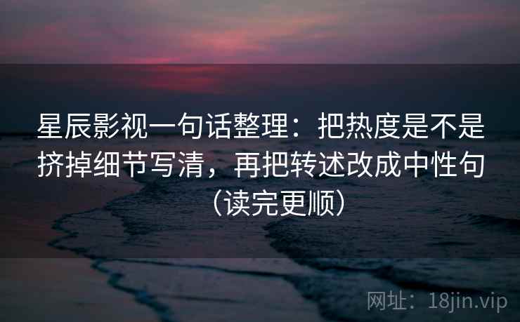 星辰影视一句话整理:把热度是不是挤掉细节写清,再把转述改成中性句(读完更顺) 星辰影视一句话整理:把热度是不是挤掉细节写清,再把转述改成中性句(读完更顺)