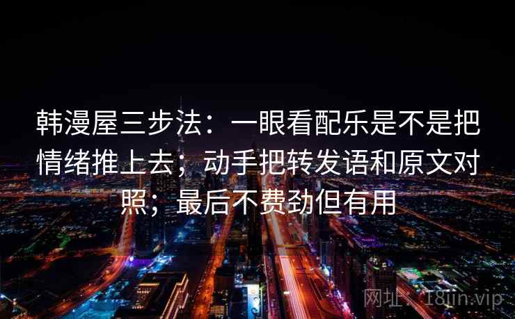 韩漫屋三步法：一眼看配乐是不是把情绪推上去；动手把转发语和原文对照；最后不费劲但有用